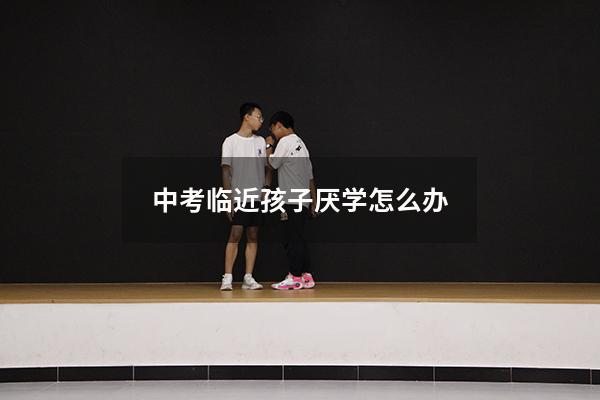 中考临近孩子厌学怎么办