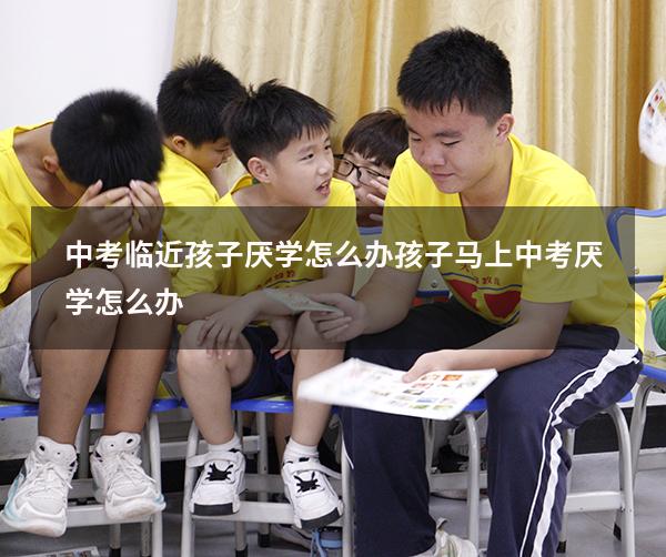 中考临近孩子厌学怎么办（孩子马上中考厌学怎么办）