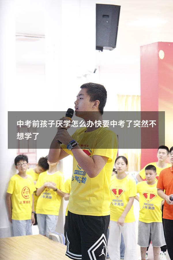 中考前孩子厌学怎么办（快要中考了突然不想学了）