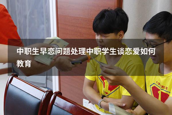 中职生早恋问题处理（中职学生谈恋爱如何教育）