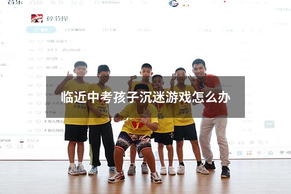 临近中考孩子沉迷游戏怎么办