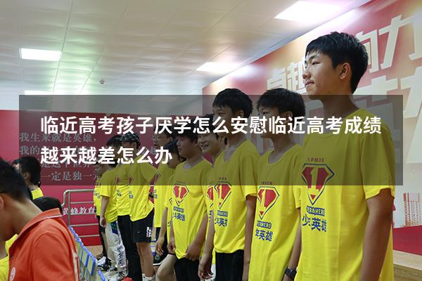 临近高考孩子厌学怎么安慰（临近高考成绩越来越差怎么办）