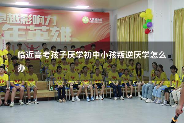 临近高考孩子厌学（初中小孩叛逆厌学怎么办）
