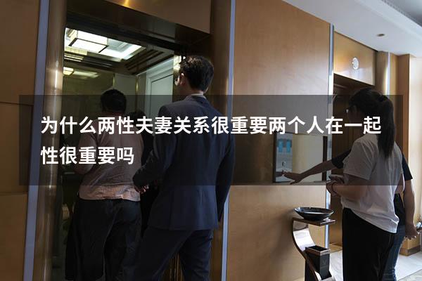 为什么两性夫妻关系很重要（两个人在一起性很重要吗）
