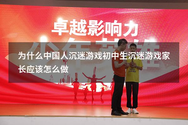为什么中国人沉迷游戏（初中生沉迷游戏家长应该怎么做）
