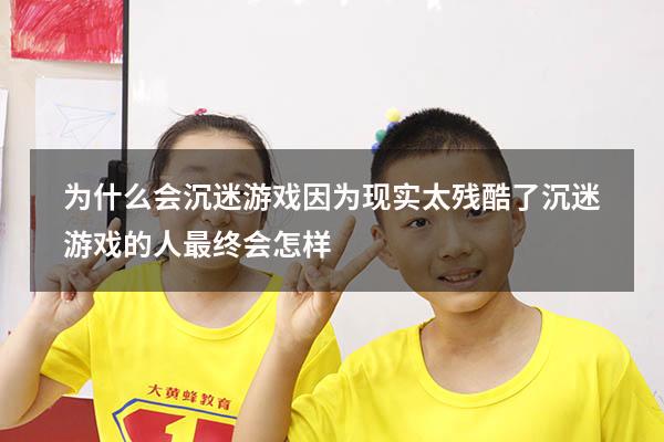 为什么会沉迷游戏因为现实太残酷了（沉迷游戏的人最终会怎样）
