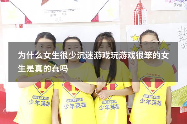 为什么女生很少沉迷游戏（玩游戏很笨的女生是真的蠢吗）
