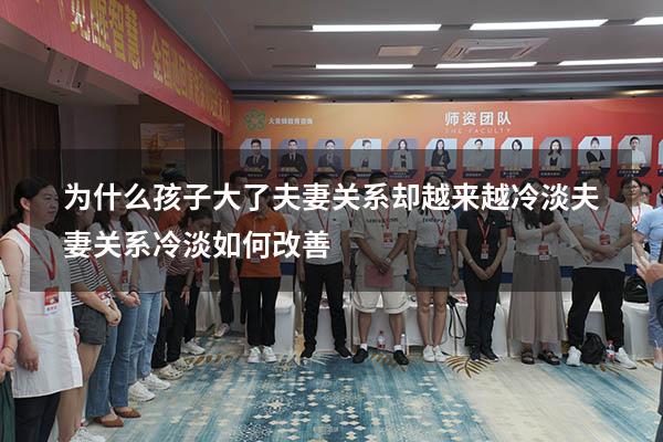 为什么孩子大了夫妻关系却越来越冷淡（夫妻关系冷淡如何改善）