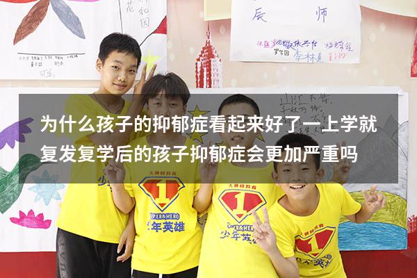 为什么孩子的抑郁症看起来好了，一上学就复发（复学后的孩子抑郁症会更加严重吗）