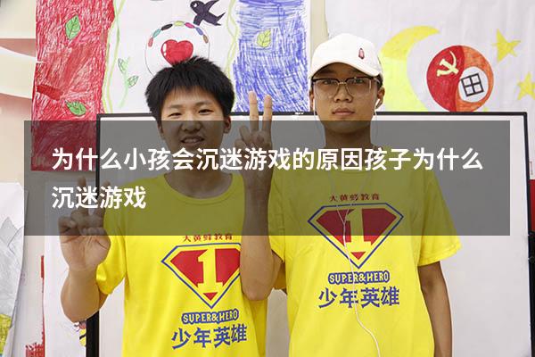 为什么小孩会沉迷游戏的原因（孩子为什么沉迷游戏）