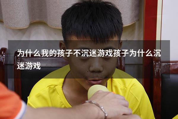 为什么我的孩子不沉迷游戏（孩子为什么沉迷游戏）