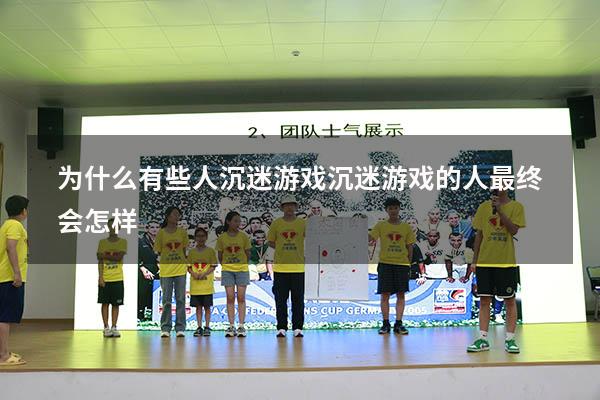 为什么有些人沉迷游戏（沉迷游戏的人最终会怎样）