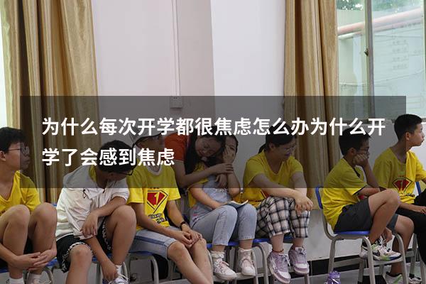为什么每次开学都很焦虑，怎么办？（为什么开学了会感到焦虑）