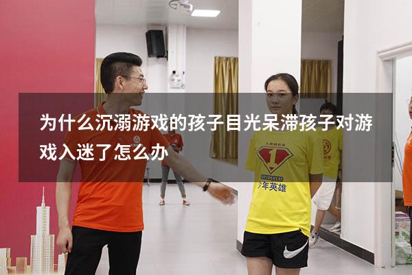 为什么沉溺游戏的孩子目光呆滞（孩子对游戏入迷了怎么办）