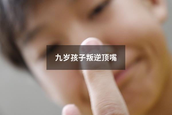 九岁孩子叛逆顶嘴（9岁孩子顶嘴特别厉害怎么办）