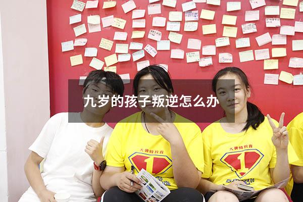 九岁的孩子叛逆怎么办（9岁儿子叛逆怎么教育）