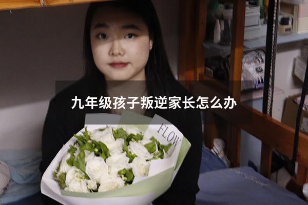 九年级孩子叛逆家长怎么办