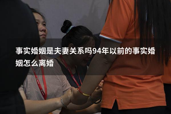 事实婚姻是夫妻关系吗（94年以前的事实婚姻怎么离婚）