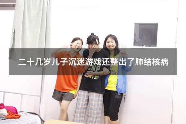 二十几岁儿子沉迷游戏还整出了肺结核病