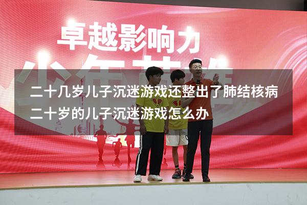 二十几岁儿子沉迷游戏还整出了肺结核病（二十岁的儿子沉迷游戏怎么办）