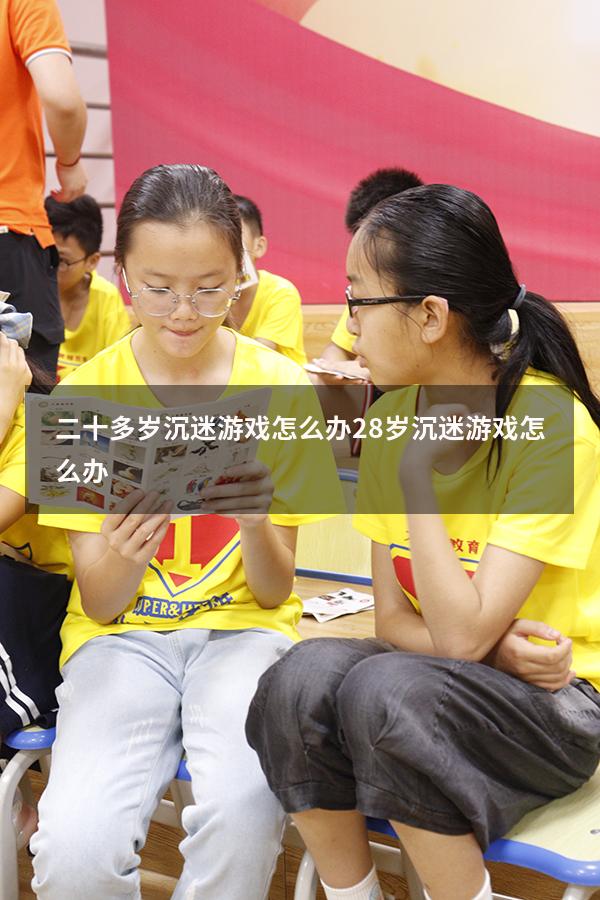 二十多岁沉迷游戏怎么办（28岁沉迷游戏怎么办）