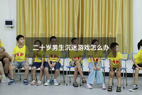 二十岁男生沉迷游戏怎么办