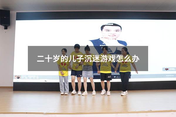 二十岁的儿子沉迷游戏怎么办