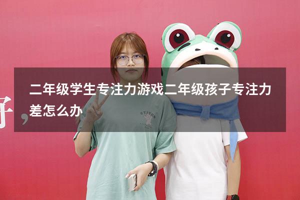 二年级学生专注力游戏（二年级孩子专注力差怎么办）