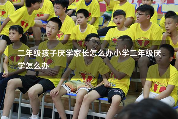 二年级孩子厌学家长怎么办（小学二年级厌学怎么办）