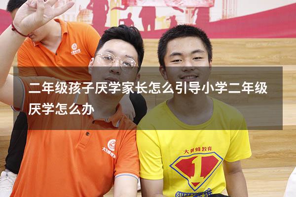 二年级孩子厌学家长怎么引导（小学二年级厌学怎么办）