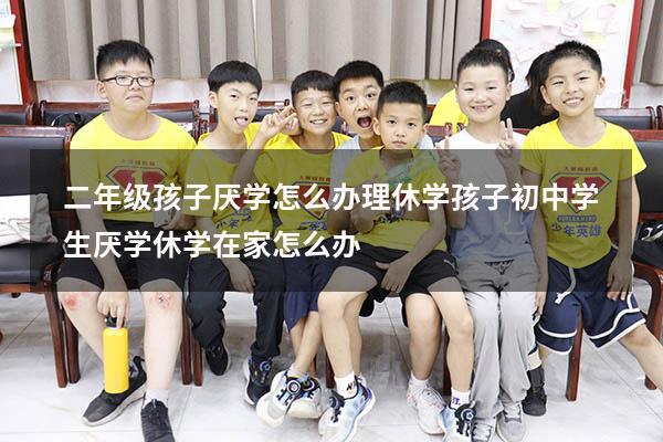 二年级孩子厌学怎么办理休学孩子（初中学生厌学休学在家怎么办）
