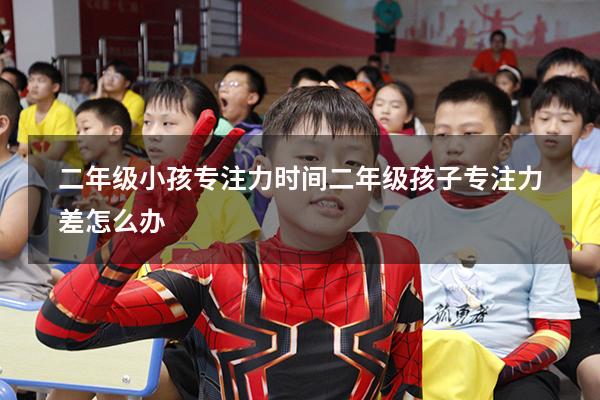 二年级小孩专注力时间（二年级孩子专注力差怎么办）