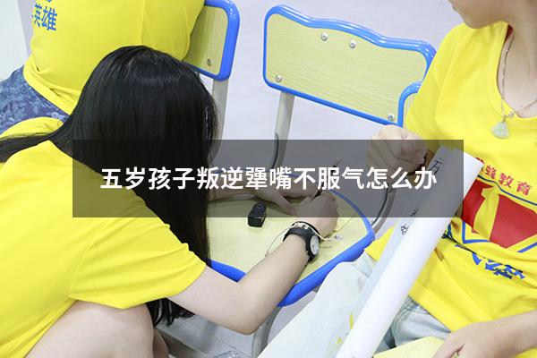五岁孩子叛逆犟嘴不服气怎么办