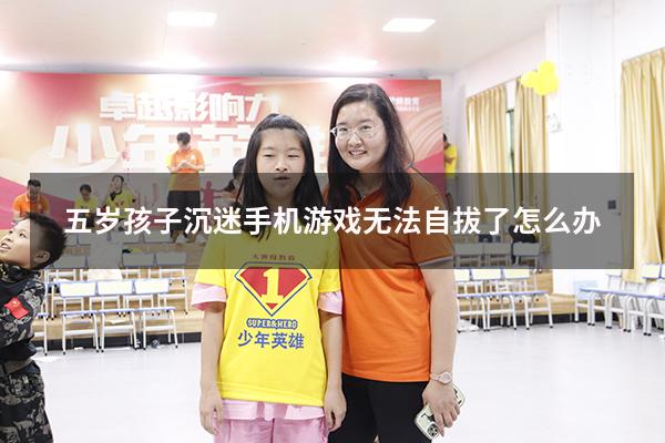 五岁孩子沉迷手机游戏无法自拔了怎么办
