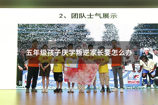 五年级孩子厌学叛逆家长要怎么办