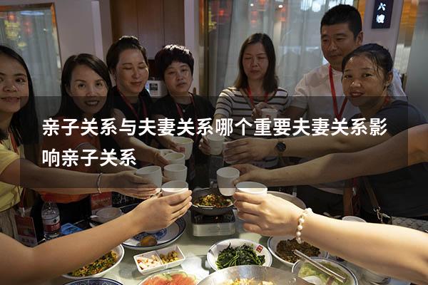 亲子关系与夫妻关系哪个重要（夫妻关系影响亲子关系）