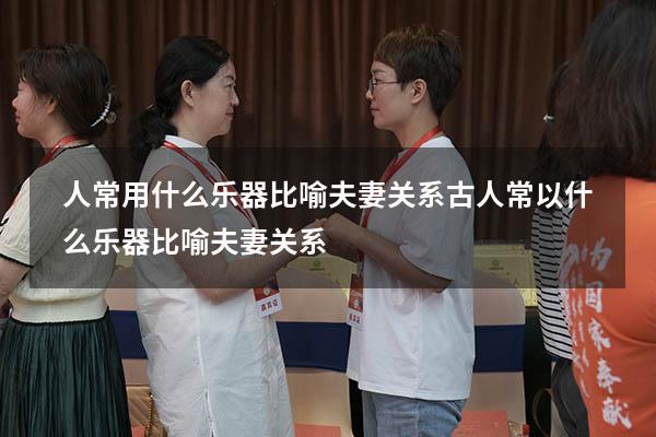 人常用什么乐器比喻夫妻关系（古人常以什么乐器比喻夫妻关系）