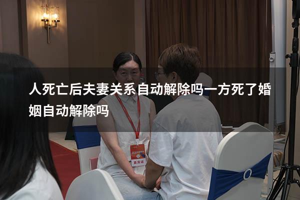 人死亡后夫妻关系自动解除吗（一方死了婚姻自动解除吗）