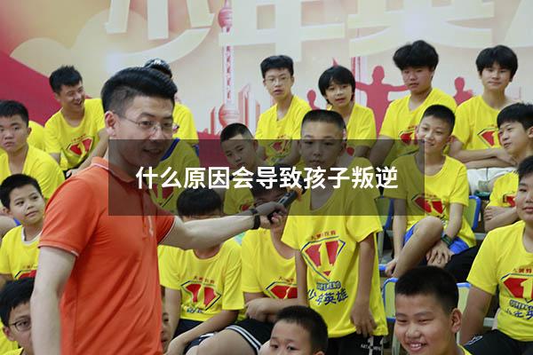 什么原因会导致孩子叛逆（孩子14岁了非常叛逆怎么办）