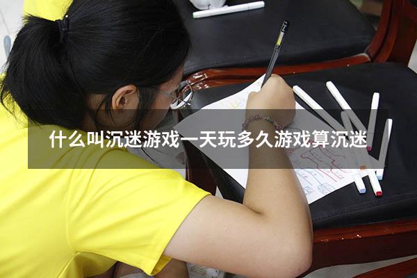 什么叫沉迷游戏（一天玩多久游戏算沉迷）