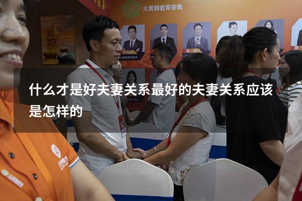 什么才是好夫妻关系（最好的夫妻关系应该是怎样的）