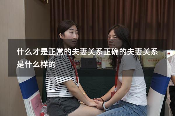 什么才是正常的夫妻关系（正确的夫妻关系是什么样的）