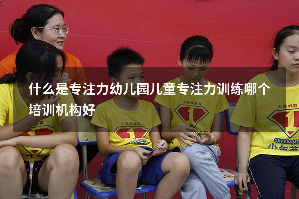 什么是专注力幼儿园（儿童专注力训练哪个培训机构好）