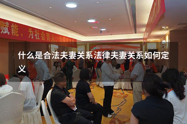 什么是合法夫妻关系（法律夫妻关系如何定义）