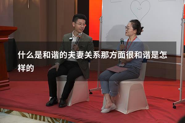 什么是和谐的夫妻关系（那方面很和谐是怎样的）