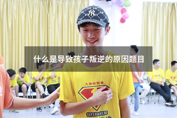 什么是导致孩子叛逆的原因题目