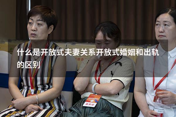 什么是开放式夫妻关系（开放式婚姻和出轨的区别）