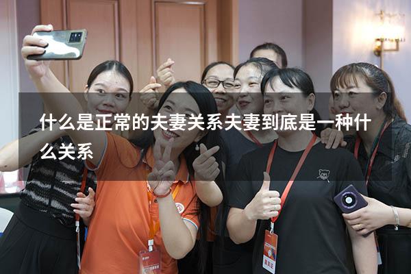 什么是正常的夫妻关系（夫妻到底是一种什么关系）