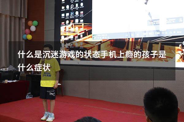 什么是沉迷游戏的状态（手机上瘾的孩子是什么症状）