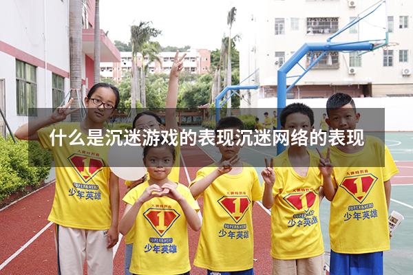 什么是沉迷游戏的表现（沉迷网络的表现）